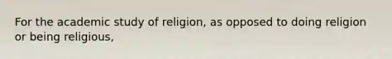 For the academic study of religion, as opposed to doing religion or being religious,