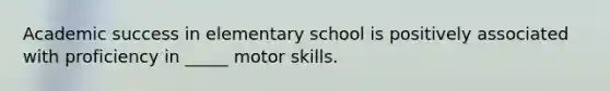 Academic success in elementary school is positively associated with proficiency in _____ motor skills.