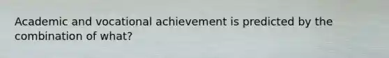 Academic and vocational achievement is predicted by the combination of what?