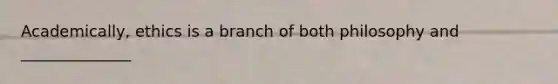 Academically, ethics is a branch of both philosophy and ______________