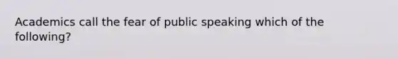 Academics call the fear of public speaking which of the following?