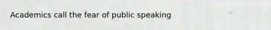 Academics call the fear of public speaking