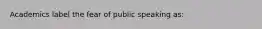 Academics label the fear of public speaking as: