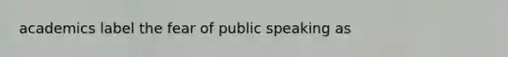 academics label the fear of public speaking as