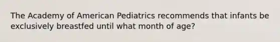 The Academy of American Pediatrics recommends that infants be exclusively breastfed until what month of age?