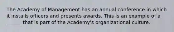 The Academy of Management has an annual conference in which it installs officers and presents awards. This is an example of a ______ that is part of the Academy's organizational culture.