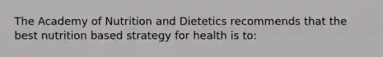 The Academy of Nutrition and Dietetics recommends that the best nutrition based strategy for health is to: