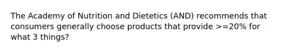 The Academy of Nutrition and Dietetics (AND) recommends that consumers generally choose products that provide >=20% for what 3 things?