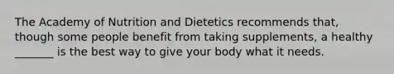 The Academy of Nutrition and Dietetics recommends that, though some people benefit from taking supplements, a healthy _______ is the best way to give your body what it needs.