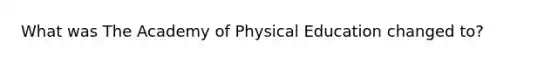 What was The Academy of Physical Education changed to?