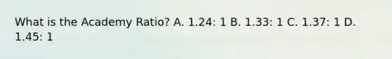 What is the Academy Ratio? A. 1.24: 1 B. 1.33: 1 C. 1.37: 1 D. 1.45: 1