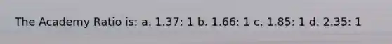 The Academy Ratio is: a. 1.37: 1 b. 1.66: 1 c. 1.85: 1 d. 2.35: 1