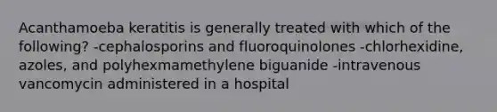 Acanthamoeba keratitis is generally treated with which of the following? -cephalosporins and fluoroquinolones -chlorhexidine, azoles, and polyhexmamethylene biguanide -intravenous vancomycin administered in a hospital