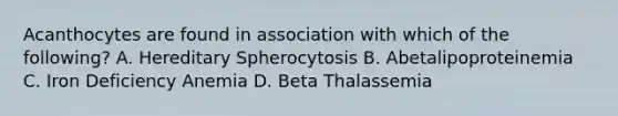 Acanthocytes are found in association with which of the following? A. Hereditary Spherocytosis B. Abetalipoproteinemia C. Iron Deficiency Anemia D. Beta Thalassemia