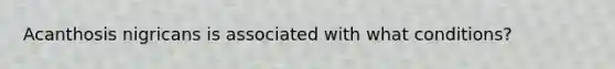 Acanthosis nigricans is associated with what conditions?