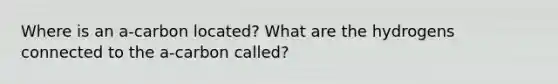 Where is an a-carbon located? What are the hydrogens connected to the a-carbon called?