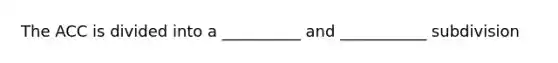 The ACC is divided into a __________ and ___________ subdivision