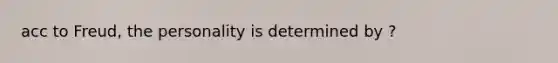 acc to Freud, the personality is determined by ?