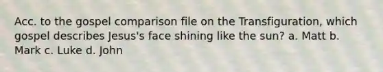 Acc. to the gospel comparison file on the Transfiguration, which gospel describes Jesus's face shining like the sun? a. Matt b. Mark c. Luke d. John