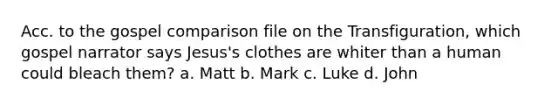 Acc. to the gospel comparison file on the Transfiguration, which gospel narrator says Jesus's clothes are whiter than a human could bleach them? a. Matt b. Mark c. Luke d. John