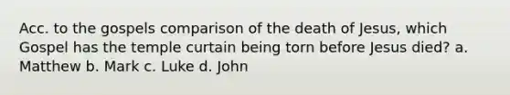 Acc. to the gospels comparison of the death of Jesus, which Gospel has the temple curtain being torn before Jesus died? a. Matthew b. Mark c. Luke d. John