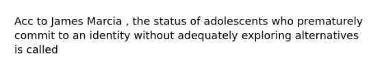 Acc to James Marcia , the status of adolescents who prematurely commit to an identity without adequately exploring alternatives is called