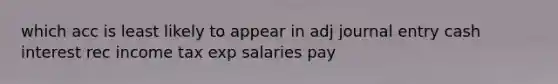 which acc is least likely to appear in adj journal entry cash interest rec income tax exp salaries pay