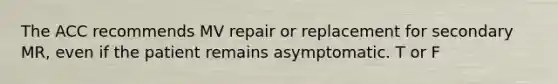 The ACC recommends MV repair or replacement for secondary MR, even if the patient remains asymptomatic. T or F