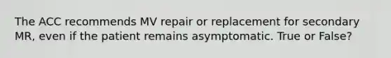 The ACC recommends MV repair or replacement for secondary MR, even if the patient remains asymptomatic. True or False?