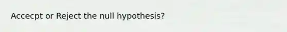 Accecpt or Reject the null hypothesis?