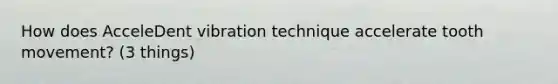 How does AcceleDent vibration technique accelerate tooth movement? (3 things)