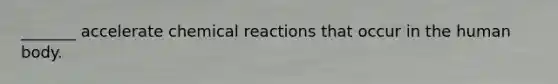 _______ accelerate chemical reactions that occur in the human body.