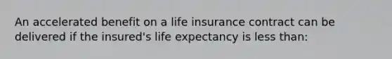 An accelerated benefit on a life insurance contract can be delivered if the insured's life expectancy is less than: