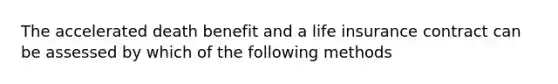 The accelerated death benefit and a life insurance contract can be assessed by which of the following methods