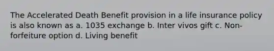 The Accelerated Death Benefit provision in a life insurance policy is also known as a. 1035 exchange b. Inter vivos gift c. Non-forfeiture option d. Living benefit