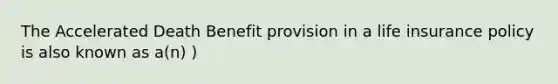 The Accelerated Death Benefit provision in a life insurance policy is also known as a(n) )