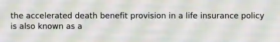 the accelerated death benefit provision in a life insurance policy is also known as a