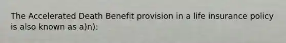 The Accelerated Death Benefit provision in a life insurance policy is also known as a)n):