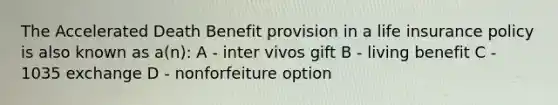 The Accelerated Death Benefit provision in a life insurance policy is also known as a(n): A - inter vivos gift B - living benefit C - 1035 exchange D - nonforfeiture option