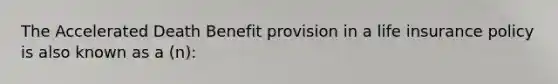 The Accelerated Death Benefit provision in a life insurance policy is also known as a (n):