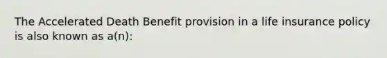 The Accelerated Death Benefit provision in a life insurance policy is also known as a(n):