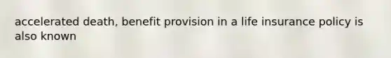 accelerated death, benefit provision in a life insurance policy is also known