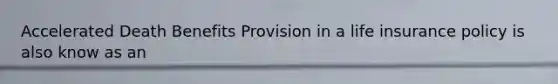 Accelerated Death Benefits Provision in a life insurance policy is also know as an