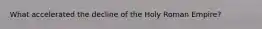 What accelerated the decline of the Holy Roman Empire?
