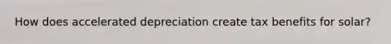 How does accelerated depreciation create tax benefits for solar?