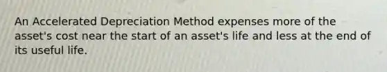 An Accelerated Depreciation Method expenses more of the asset's cost near the start of an asset's life and less at the end of its useful life.