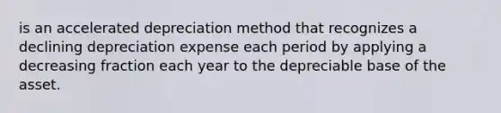 is an accelerated depreciation method that recognizes a declining depreciation expense each period by applying a decreasing fraction each year to the depreciable base of the asset.