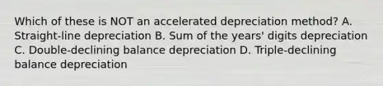 Which of these is NOT an accelerated depreciation method? A. Straight-line depreciation B. Sum of the years' digits depreciation C. Double-declining balance depreciation D. Triple-declining balance depreciation