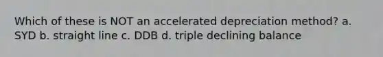 Which of these is NOT an accelerated depreciation method? a. SYD b. straight line c. DDB d. triple declining balance