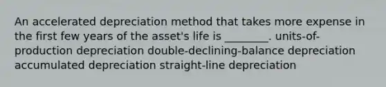 An accelerated depreciation method that takes more expense in the first few years of the asset's life is ________. units-of-production depreciation double-declining-balance depreciation accumulated depreciation straight-line depreciation